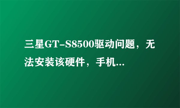 三星GT-S8500驱动问题，无法安装该硬件，手机连不上电脑！