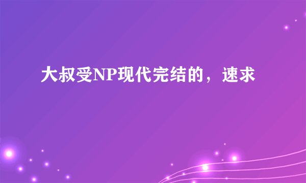 大叔受NP现代完结的，速求