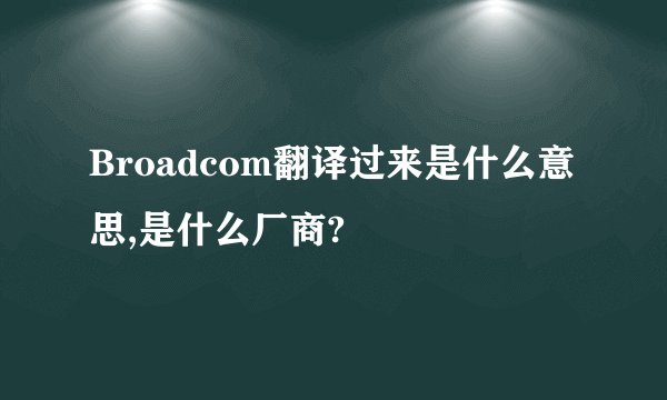 Broadcom翻译过来是什么意思,是什么厂商?