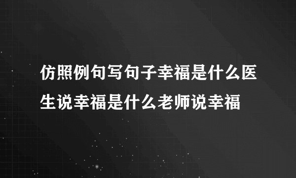 仿照例句写句子幸福是什么医生说幸福是什么老师说幸福