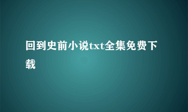 回到史前小说txt全集免费下载