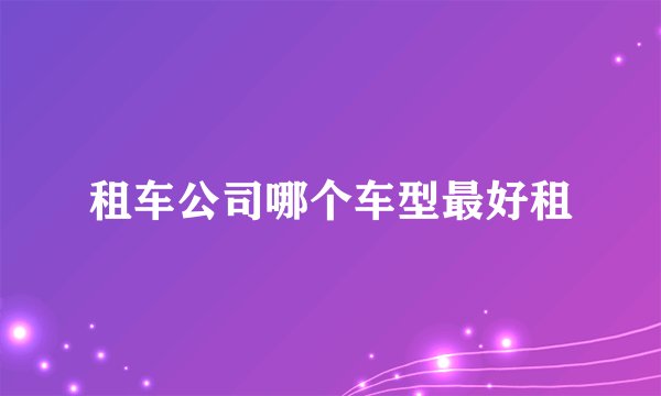 租车公司哪个车型最好租