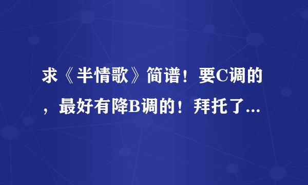 求《半情歌》简谱！要C调的，最好有降B调的！拜托了各位 谢谢