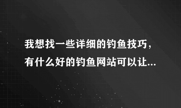 我想找一些详细的钓鱼技巧，有什么好的钓鱼网站可以让我参考一下呢？