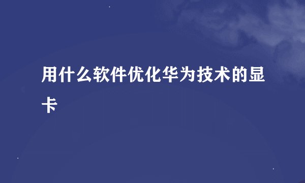 用什么软件优化华为技术的显卡
