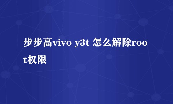 步步高vivo y3t 怎么解除root权限
