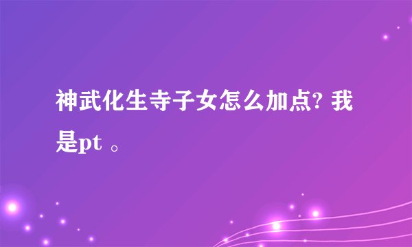 神武化生寺子女怎么加点? 我是pt 。