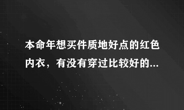 本命年想买件质地好点的红色内衣，有没有穿过比较好的介绍下呗？
