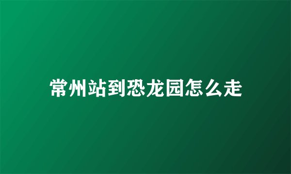 常州站到恐龙园怎么走