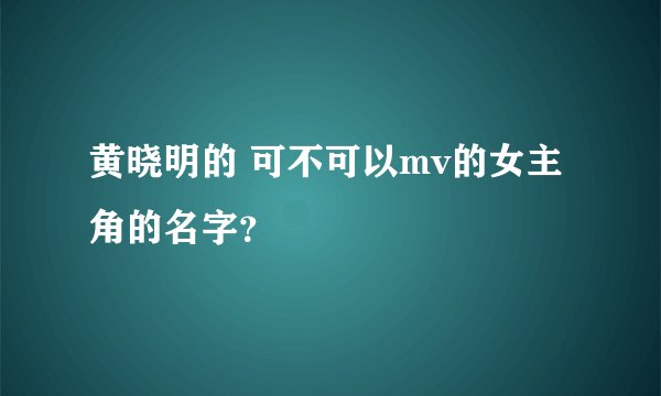 黄晓明的 可不可以mv的女主角的名字？