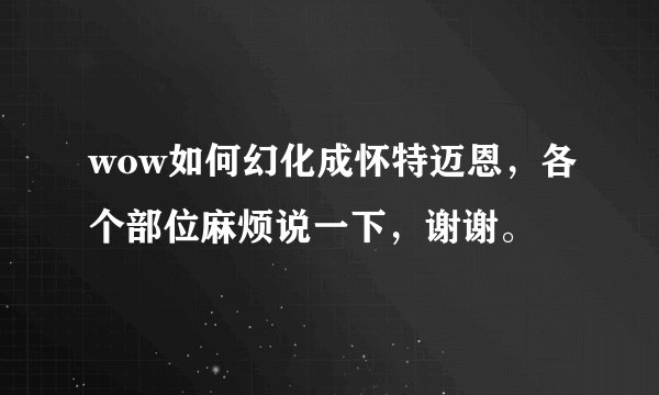wow如何幻化成怀特迈恩，各个部位麻烦说一下，谢谢。