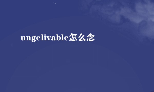 ungelivable怎么念