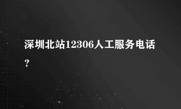 深圳北站12306人工服务电话？