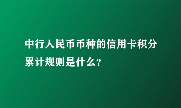 中行人民币币种的信用卡积分累计规则是什么？