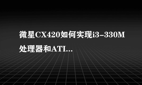 微星CX420如何实现i3-330M处理器和ATI Radeon HD 5470独显的切换？