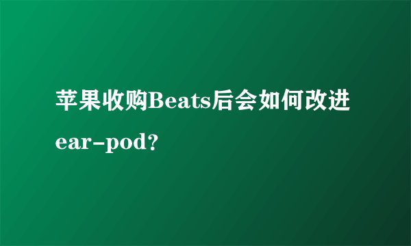 苹果收购Beats后会如何改进ear-pod？