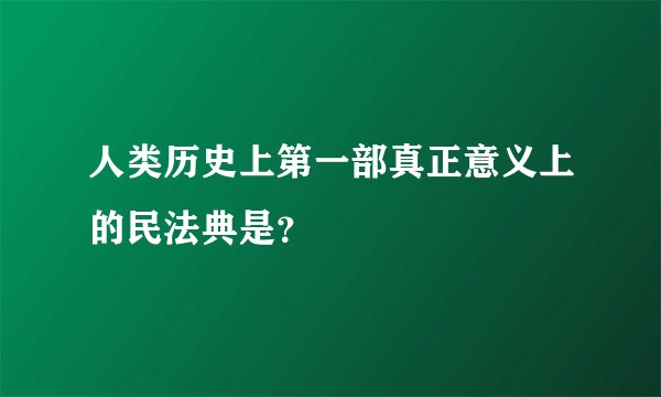 人类历史上第一部真正意义上的民法典是？