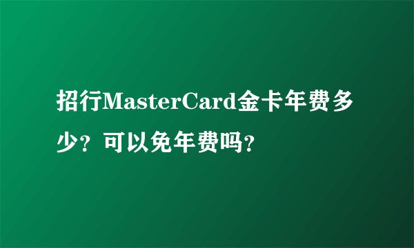 招行MasterCard金卡年费多少?可以免年费吗?