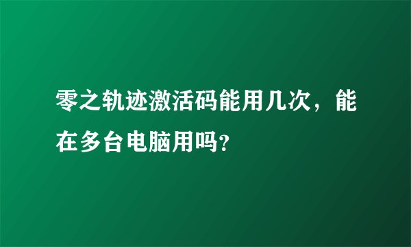 零之轨迹激活码能用几次，能在多台电脑用吗？