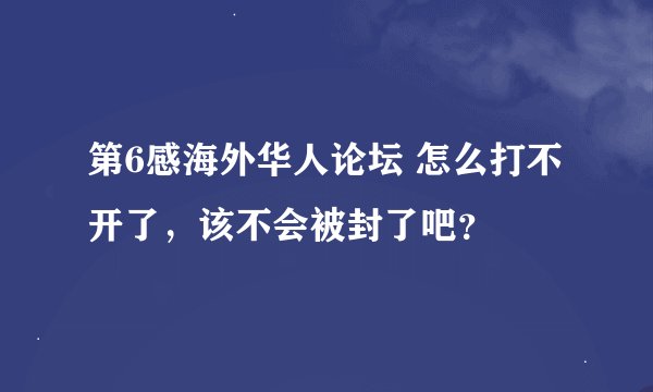 第6感海外华人论坛 怎么打不开了，该不会被封了吧？