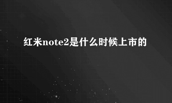 红米note2是什么时候上市的