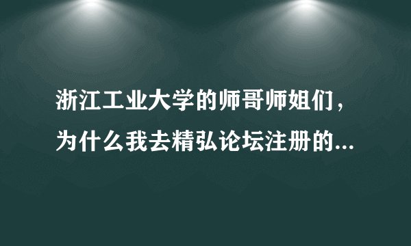浙江工业大学的师哥师姐们，为什么我去精弘论坛注册的时候，输入我的高考准考证号却总是说格式错误？