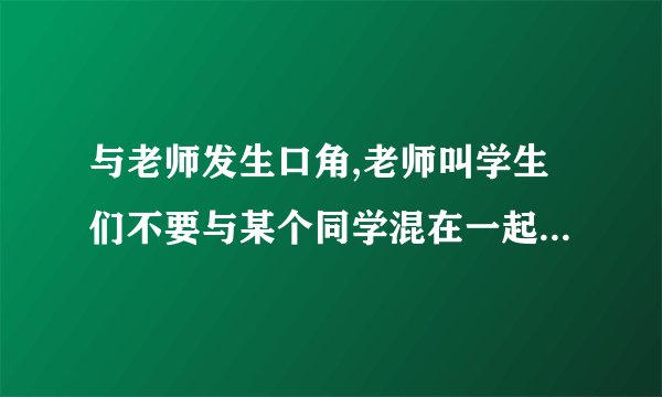 与老师发生口角,老师叫学生们不要与某个同学混在一起是违法的吗
