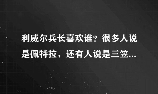 利威尔兵长喜欢谁？很多人说是佩特拉，还有人说是三笠.你们觉得兵长他喜欢谁？（腐女们YY的艾伦啦什么