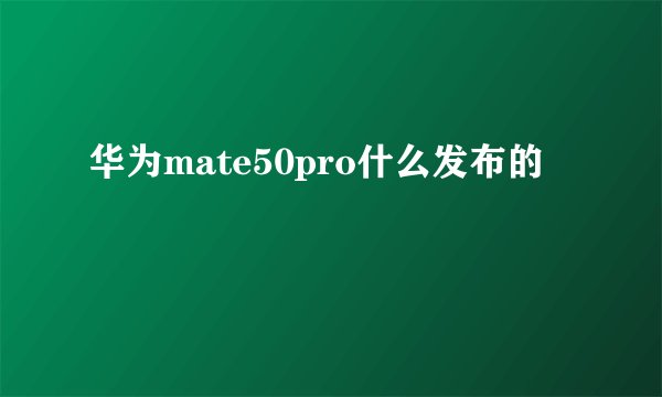 华为mate50pro什么发布的