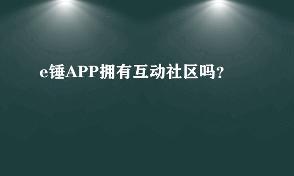 e锤APP拥有互动社区吗？