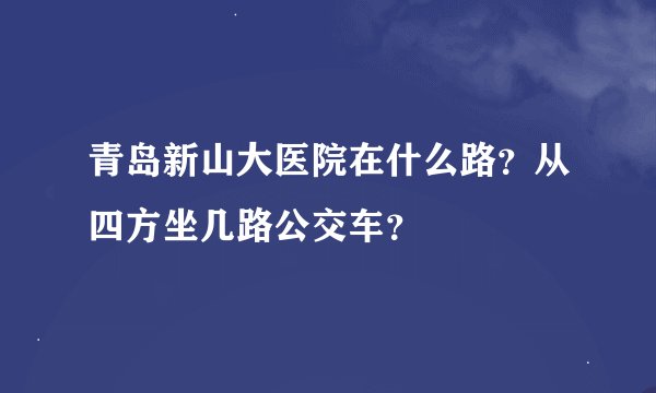 青岛新山大医院在什么路？从四方坐几路公交车？