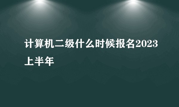 计算机二级什么时候报名2023上半年