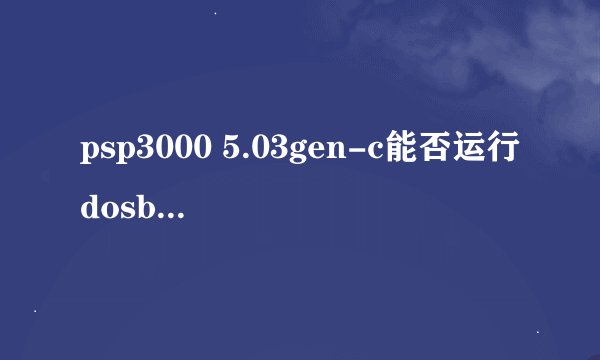 psp3000 5.03gen-c能否运行dosbox模拟器？我下载的7.01提示无法运行， 听说是支持hen系统？