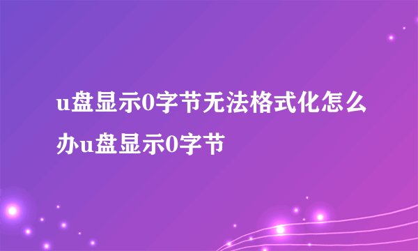 u盘显示0字节无法格式化怎么办u盘显示0字节