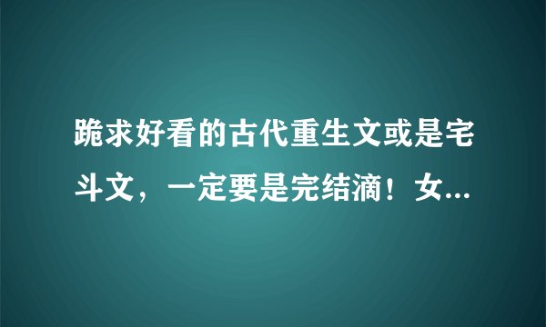 跪求好看的古代重生文或是宅斗文，一定要是完结滴！女主冷静、聪慧、低调，求情节和文笔要好的。