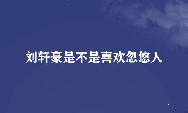 刘轩豪是不是喜欢忽悠人