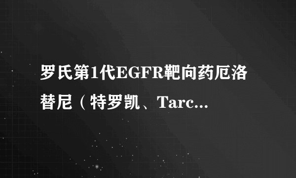罗氏第1代EGFR靶向药厄洛替尼（特罗凯、Tarceva）说明书-胰腺癌-不良反应-注意事项-仿制药