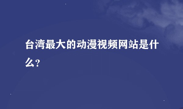 台湾最大的动漫视频网站是什么？