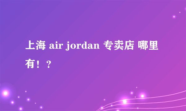 上海 air jordan 专卖店 哪里有！？
