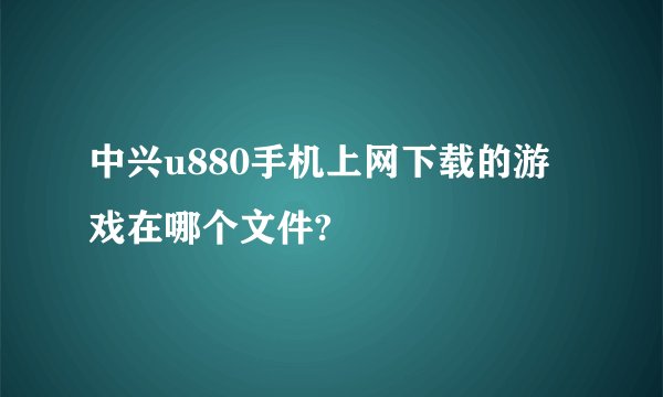 中兴u880手机上网下载的游戏在哪个文件?