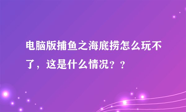 电脑版捕鱼之海底捞怎么玩不了，这是什么情况？？