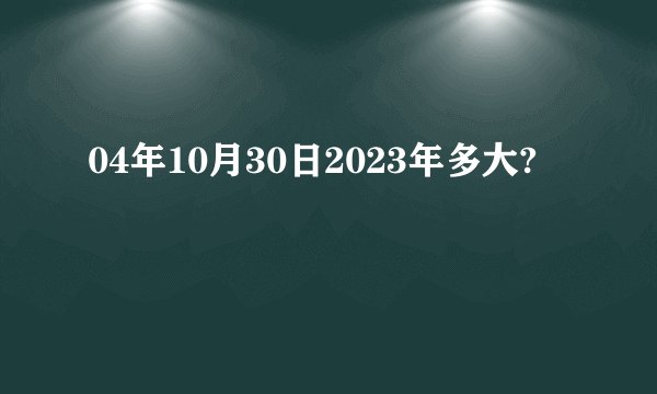 04年10月30日2023年多大?