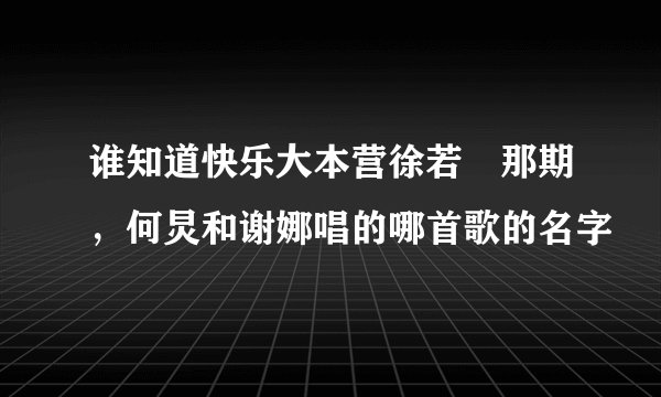 谁知道快乐大本营徐若瑄那期，何炅和谢娜唱的哪首歌的名字