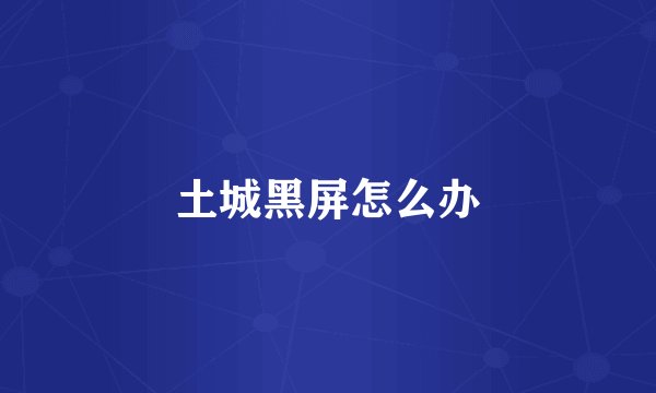 土城黑屏怎么办