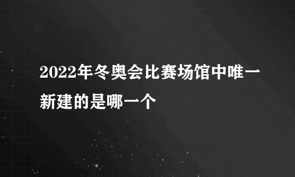 2022年冬奥会比赛场馆中唯一新建的是哪一个