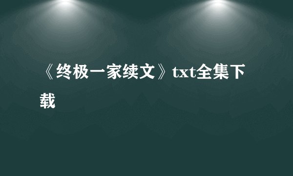 《终极一家续文》txt全集下载