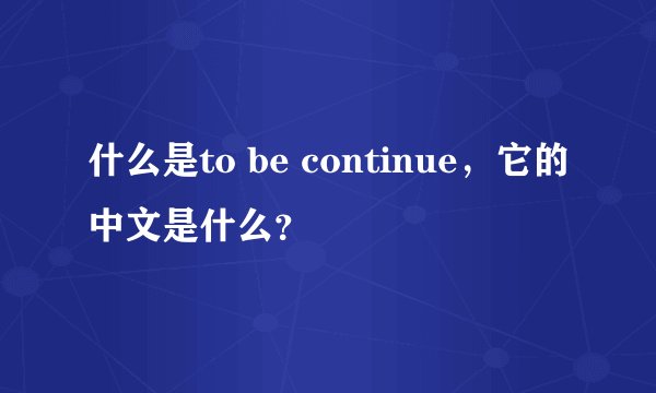 什么是to be continue，它的中文是什么？