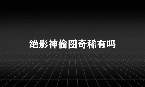 绝影神偷图奇稀有吗