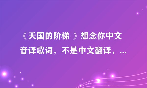 《天国的阶梯 》想念你中文音译歌词，不是中文翻译，更不是罗马拼音，是能唱出来那种。
