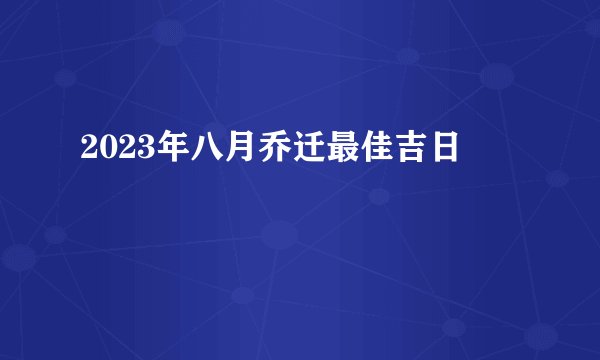 2023年八月乔迁最佳吉日